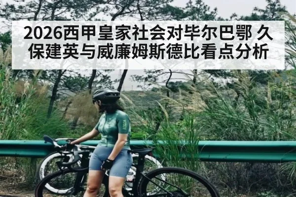 2026西甲皇家社会对毕尔巴鄂 久保建英与威廉姆斯德比看点分析