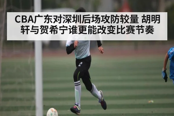 CBA广东对深圳后场攻防较量 胡明轩与贺希宁谁更能改变比赛节奏