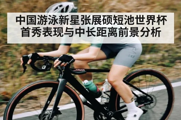 中国游泳新星张展硕短池世界杯首秀表现与中长距离前景分析