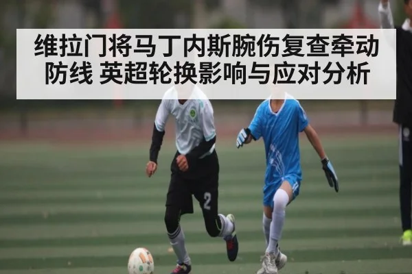 维拉门将马丁内斯腕伤复查牵动防线 英超轮换影响与应对分析