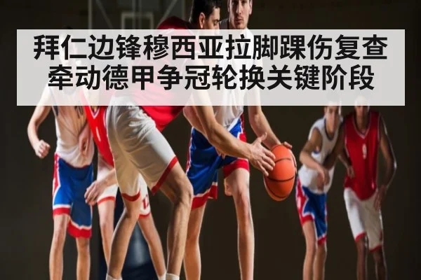 拜仁边锋穆西亚拉脚踝伤复查牵动德甲争冠轮换关键阶段