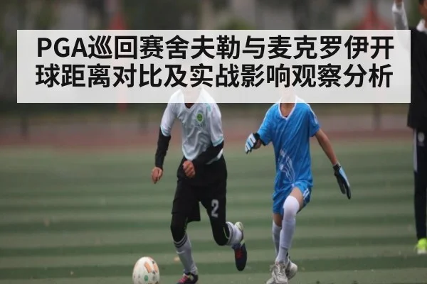 PGA巡回赛舍夫勒与麦克罗伊开球距离对比及实战影响观察分析